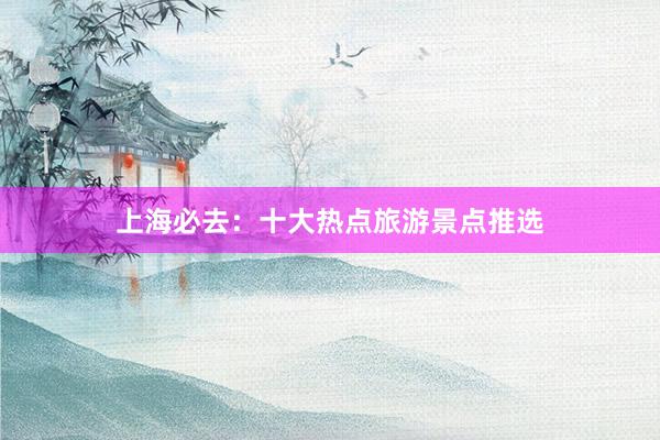 上海必去：十大热点旅游景点推选