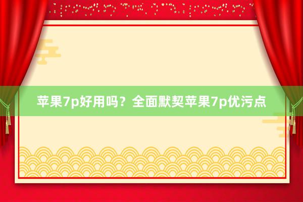 苹果7p好用吗？全面默契苹果7p优污点
