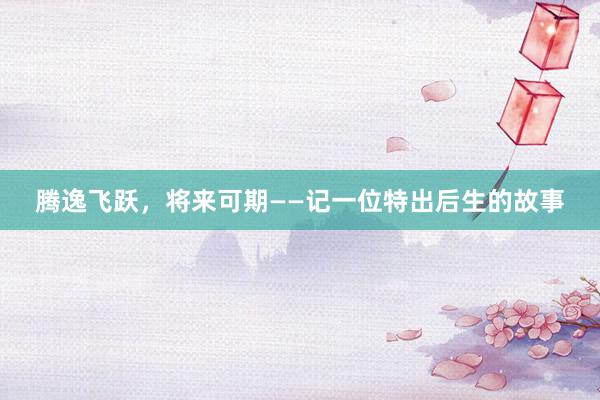 腾逸飞跃，将来可期——记一位特出后生的故事