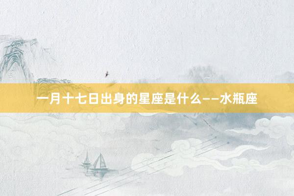 一月十七日出身的星座是什么——水瓶座