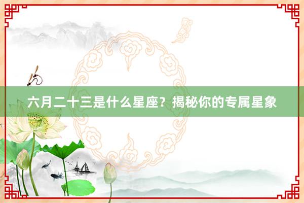 六月二十三是什么星座？揭秘你的专属星象