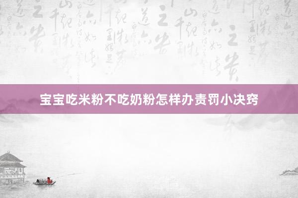 宝宝吃米粉不吃奶粉怎样办责罚小决窍